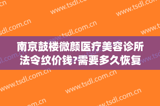 南京鼓楼微颜医疗美容诊所法令纹价钱?需要多久恢复?(江苏省南京市微颜医疗整形医院)