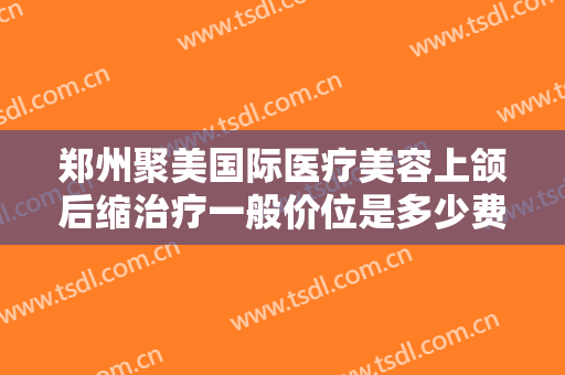 郑州聚美国际医疗美容上颌后缩治疗一般价位是多少费用?多长时间恢复?