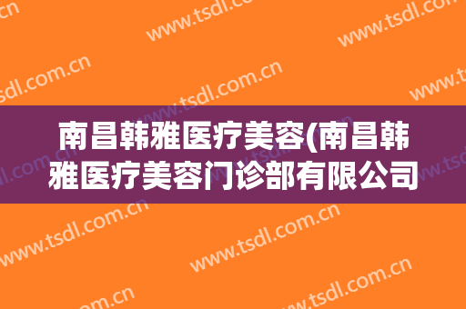 南昌韩雅医疗美容(南昌韩雅医疗美容门诊部有限公司)