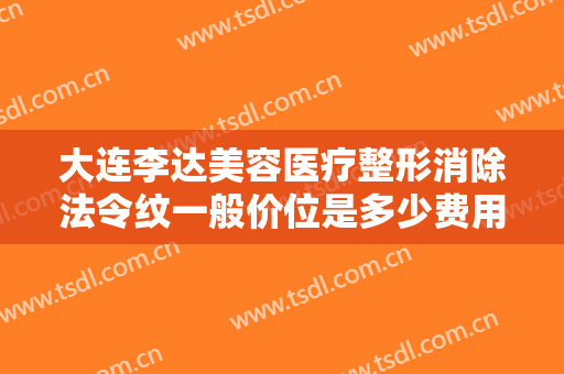 大连李达美容医疗整形消除法令纹一般价位是多少费用?可靠吗?