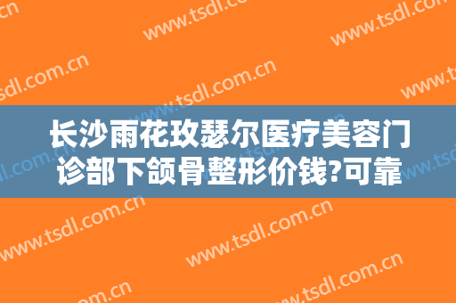 长沙雨花玫瑟尔医疗美容门诊部下颌骨整形价钱?可靠吗?