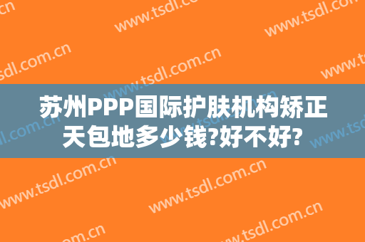 苏州PPP国际护肤机构矫正天包地多少钱?好不好?