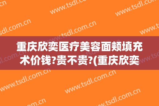 重庆欣奕医疗美容面颊填充术价钱?贵不贵?(重庆欣奕除疤医院地址)