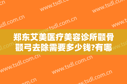 郑东艾美医疗美容诊所颧骨颧弓去除需要多少钱?有哪些优势?