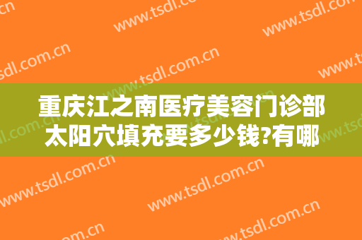 重庆江之南医疗美容门诊部太阳穴填充要多少钱?有哪些优势?