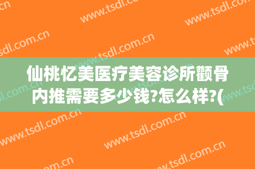 仙桃忆美医疗美容诊所颧骨内推需要多少钱?怎么样?(整容颧骨内推多少钱)