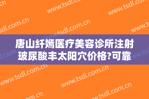 唐山纤嫣医疗美容诊所注射玻尿酸丰太阳穴价格?可靠吗?