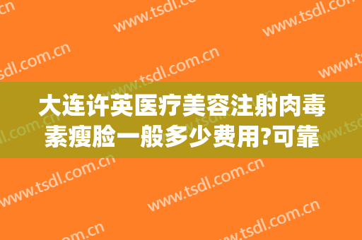 大连许英医疗美容注射肉毒素瘦脸一般多少费用?可靠吗?(大连许英医疗美容地址)