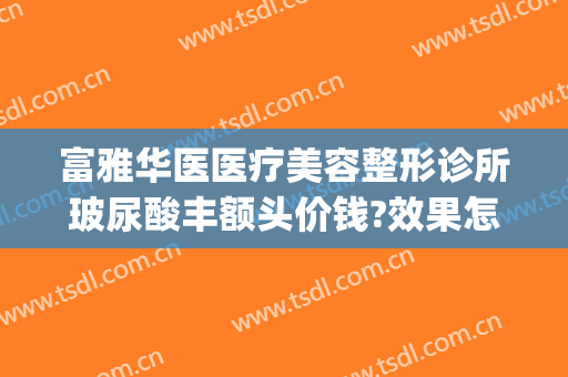 富雅华医医疗美容整形诊所玻尿酸丰额头价钱?效果怎么样?(富华整形美容医院电话号码)