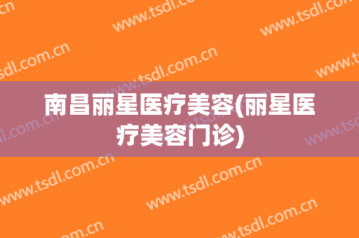 南昌丽星医疗美容(丽星医疗美容门诊)