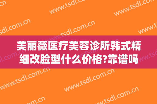 美丽薇医疗美容诊所韩式精细改脸型什么价格?靠谱吗?(微美尔医疗整形)