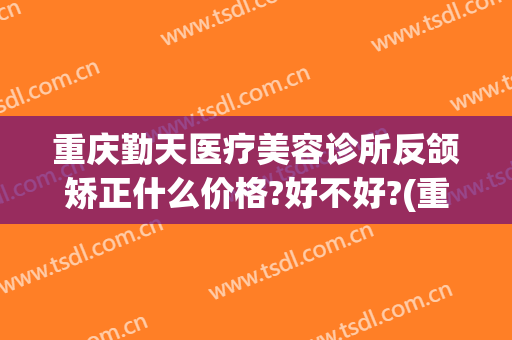 重庆勤天医疗美容诊所反颌矫正什么价格?好不好?(重庆打瘦脸针价格)