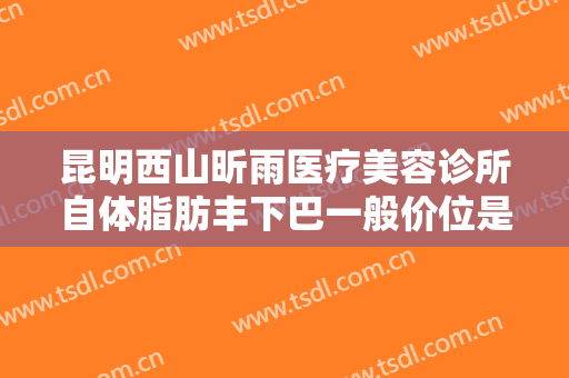 昆明西山昕雨医疗美容诊所自体脂肪丰下巴一般价位是多少费用?可靠吗?