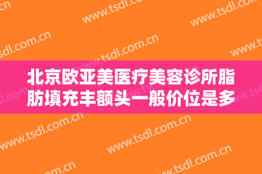 北京欧亚美医疗美容诊所脂肪填充丰额头一般价位是多少费用?有哪些优势?