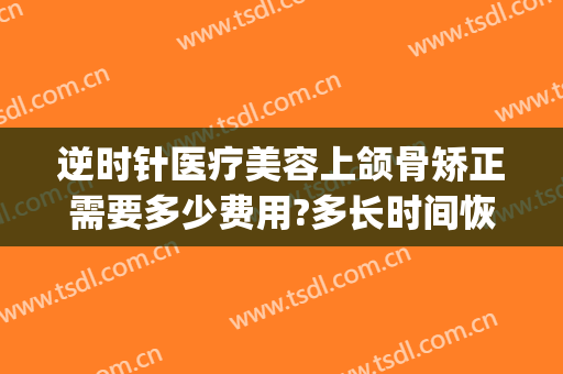 逆时针医疗美容上颌骨矫正需要多少费用?多长时间恢复?(反颌矫正术费用)
