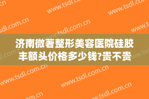 济南微著整形美容医院硅胶丰额头价格多少钱?贵不贵?(额头整形费用)