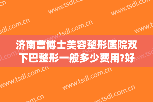 济南曹博士美容整形医院双下巴整形一般多少费用?好不好?(下巴整形 费用)