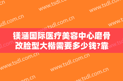 镁涵国际医疗美容中心磨骨改脸型大楷需要多少钱?靠谱吗?