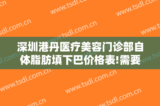 深圳港丹医疗美容门诊部自体脂肪填下巴价格表!需要多久恢复?
