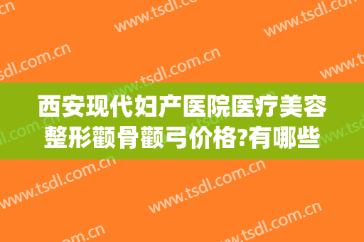 西安现代妇产医院医疗美容整形颧骨颧弓价格?有哪些优势?(西安西京整形美容医院价目)