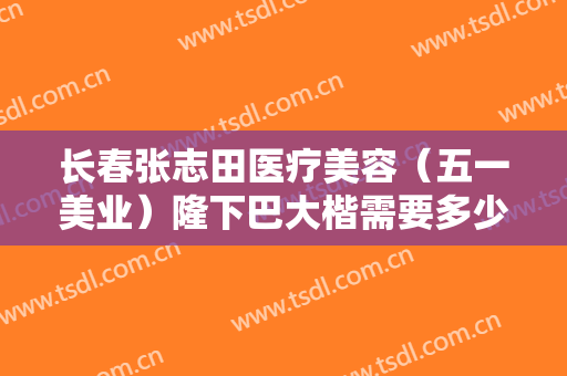 长春张志田医疗美容（五一美业）隆下巴大楷需要多少费用?可靠吗?