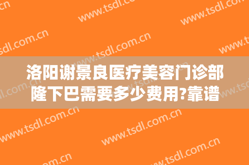洛阳谢景良医疗美容门诊部隆下巴需要多少费用?靠谱吗?(洛阳谢景良医疗美容医院)
