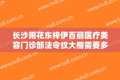 长沙雨花东梓伊百丽医疗美容门诊部法令纹大楷需要多少钱?怎么样?