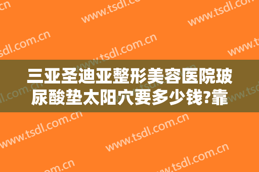 三亚圣迪亚整形美容医院玻尿酸垫太阳穴要多少钱?靠谱吗?
