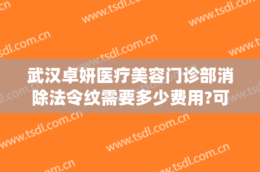武汉卓妍医疗美容门诊部消除法令纹需要多少费用?可靠吗?(武汉去法令纹医院美莱整形)