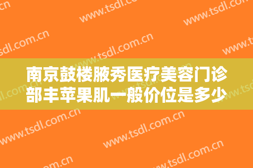 南京鼓楼腋秀医疗美容门诊部丰苹果肌一般价位是多少费用?需要多久恢复?