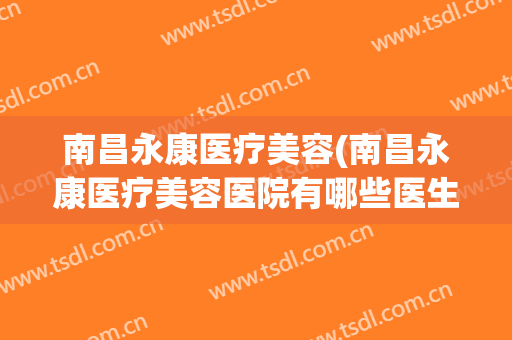 南昌永康医疗美容(南昌永康医疗美容医院有哪些医生)