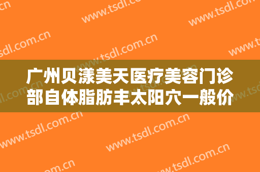 广州贝漾美天医疗美容门诊部自体脂肪丰太阳穴一般价位是多少钱?效果怎么样?