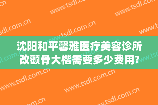 沈阳和平馨雅医疗美容诊所改颧骨大楷需要多少费用?靠谱吗?(沈阳医美整形美容医院怎么样)
