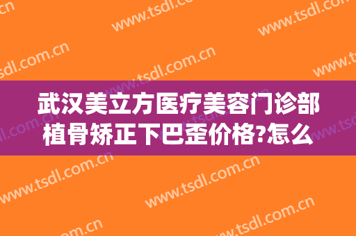 武汉美立方医疗美容门诊部植骨矫正下巴歪价格?怎么样?(下巴截骨矫正手术)