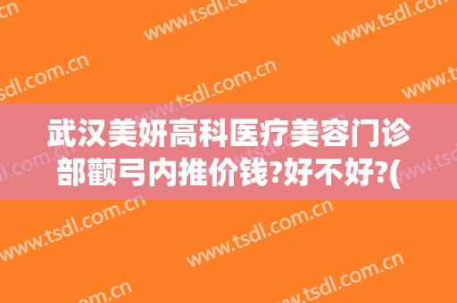 武汉美妍高科医疗美容门诊部颧弓内推价钱?好不好?(武汉美妍高科医疗美容地址)