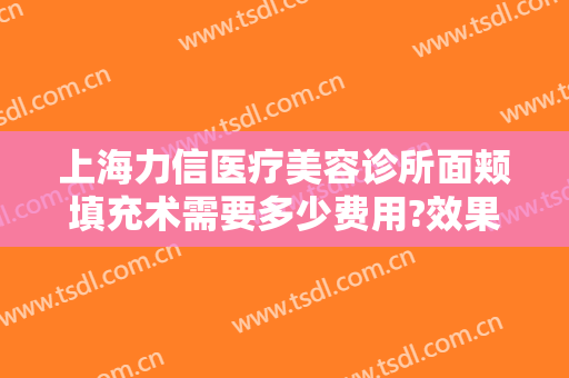 上海力信医疗美容诊所面颊填充术需要多少费用?效果怎么样?