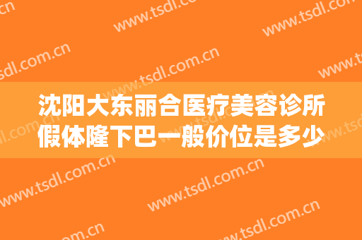 沈阳大东丽合医疗美容诊所假体隆下巴一般价位是多少钱?贵不贵?(沈阳美莱整形医院多大)