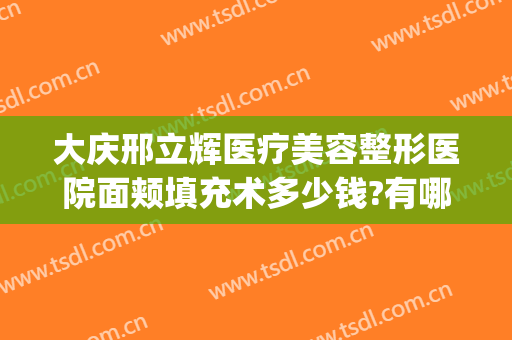大庆邢立辉医疗美容整形医院面颊填充术多少钱?有哪些优势?(大庆邢立辉医疗美容怎么样)