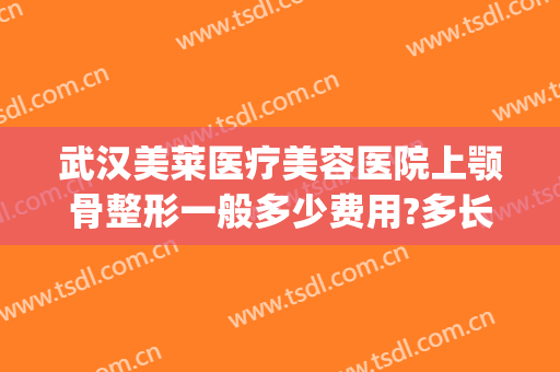 武汉美莱医疗美容医院上颚骨整形一般多少费用?多长时间恢复?(下颌骨整形术多少钱)