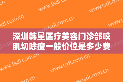 深圳韩星医疗美容门诊部咬肌切除瘦一般价位是多少费用?效果怎么样?