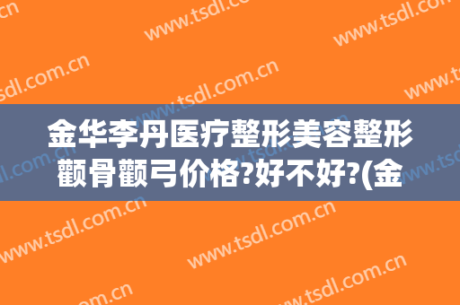 金华李丹医疗整形美容整形颧骨颧弓价格?好不好?(金华李丹整形医院怎么样)