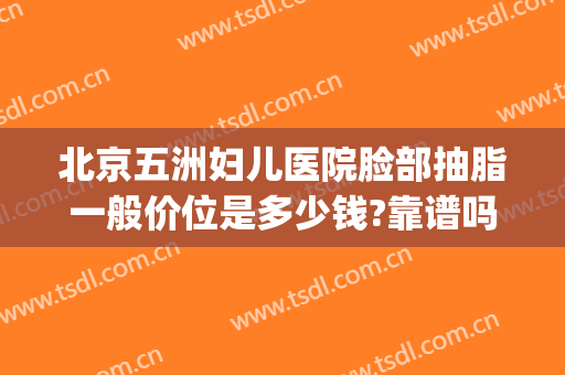 北京五洲妇儿医院脸部抽脂一般价位是多少钱?靠谱吗?(北京抽脂15斤一般多少钱)