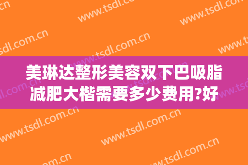 美琳达整形美容双下巴吸脂减肥大楷需要多少费用?好不好?(去双下巴整形)