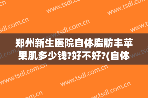 郑州新生医院自体脂肪丰苹果肌多少钱?好不好?(自体苹果肌填充多少钱)