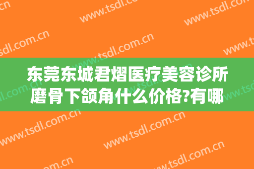 东莞东城君熠医疗美容诊所磨骨下颌角什么价格?有哪些优势?(东莞君熠医疗美容价格表)