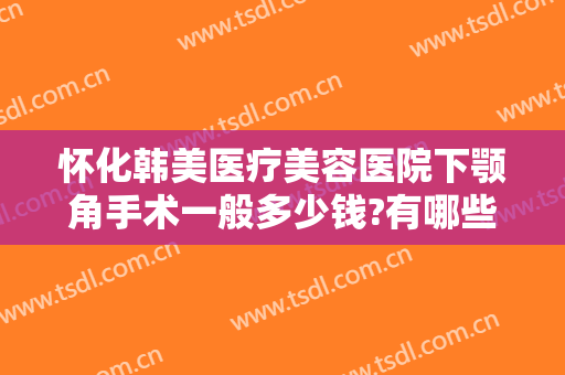 怀化韩美医疗美容医院下颚角手术一般多少钱?有哪些优势?