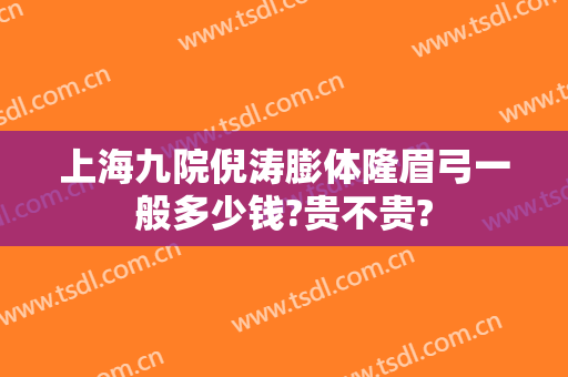 上海九院倪涛膨体隆眉弓一般多少钱?贵不贵?