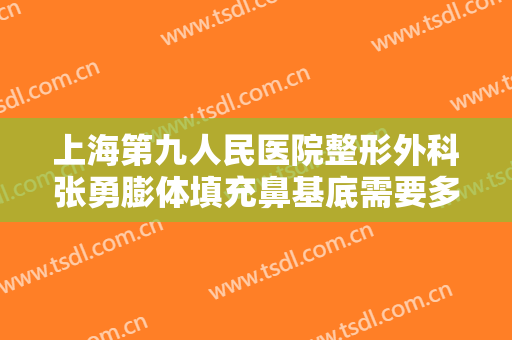 上海第九人民医院整形外科张勇膨体填充鼻基底需要多少费用?可靠吗?