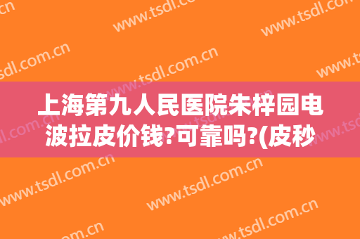 上海第九人民医院朱梓园电波拉皮价钱?可靠吗?(皮秒 上海九院)