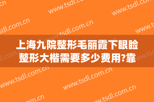 上海九院整形毛丽霞下眼睑整形大楷需要多少费用?靠谱吗?(北京八大处整形双眼皮多少钱)